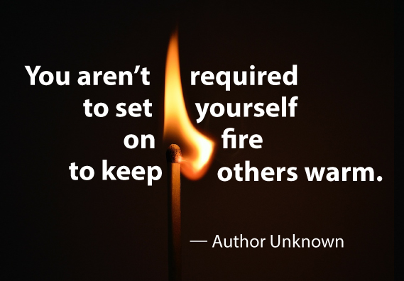 You aren't required to set yourself on fire to keep others warm. - Author Unknown